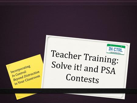 Teacher Training: Solve it! and PSA Contests Incorporating In Control: Beyond Distraction in Your Classroom.