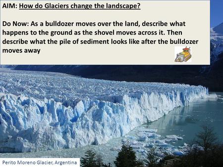 AIM: How do Glaciers change the landscape? Do Now: As a bulldozer moves over the land, describe what happens to the ground as the shovel moves across it.