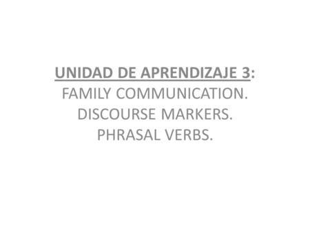 UNIDAD DE APRENDIZAJE 3: FAMILY COMMUNICATION. DISCOURSE MARKERS. PHRASAL VERBS.