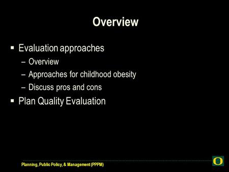 Planning, Public Policy, & Management (PPPM) Overview  Evaluation approaches –Overview –Approaches for childhood obesity –Discuss pros and cons  Plan.