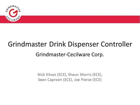 Grindmaster Drink Dispenser Controller Grindmaster-Cecilware Corp. Nick Kitsos (ECE), Shaun Morris (ECE), Sean Caproon (ECE), Joe Pierce (ECE)