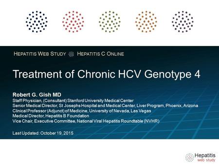 Hepatitis web study H EPATITIS W EB S TUDY H EPATITIS C O NLINE Treatment of Chronic HCV Genotype 4 Robert G. Gish MD Staff Physician, (Consultant) Stanford.