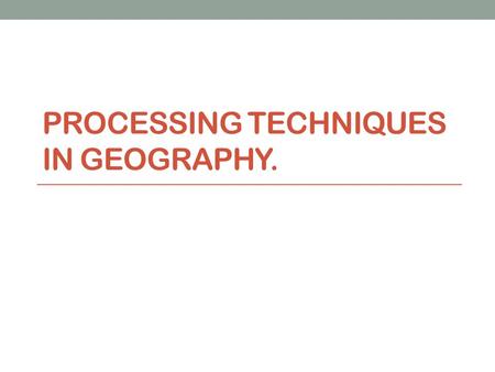 PROCESSING TECHNIQUES IN GEOGRAPHY.. Starter In our last lesson we looked at some of the different ways in which we can gather information. It is just.