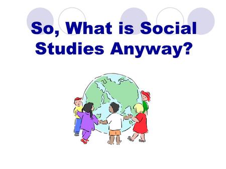 So, What is Social Studies Anyway?. What is Social Studies? Courses in history, geography and social sciences? Something that prepares young people for.