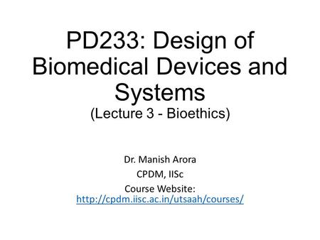 PD233: Design of Biomedical Devices and Systems (Lecture 3 - Bioethics) Dr. Manish Arora CPDM, IISc Course Website: