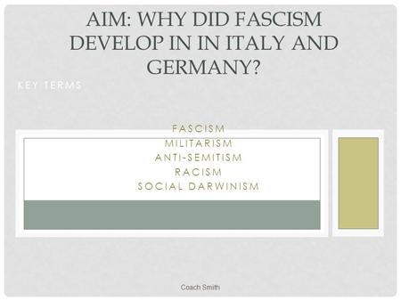 Coach Smith KEY TERMS FASCISM MILITARISM ANTI-SEMITISM RACISM SOCIAL DARWINISM AIM: WHY DID FASCISM DEVELOP IN IN ITALY AND GERMANY?