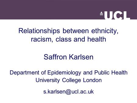 Relationships between ethnicity, racism, class and health Saffron Karlsen Department of Epidemiology and Public Health University College London