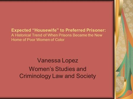 Expected “Housewife” to Preferred Prisoner: A Historical Trend of When Prisons Became the New Home of Poor Women of Color Vanessa Lopez Women’s Studies.