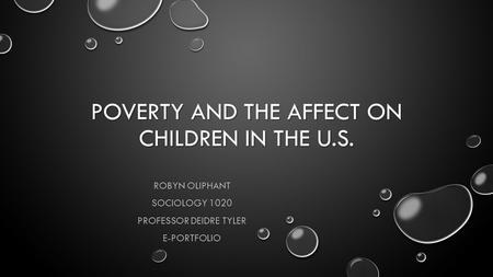 POVERTY AND THE AFFECT ON CHILDREN IN THE U.S. ROBYN OLIPHANT SOCIOLOGY 1020 PROFESSOR DEIDRE TYLER E-PORTFOLIO.