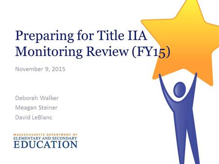 Preparing for Title IIA Monitoring Review (FY15) November 9, 2015 Deborah Walker Meagan Steiner David LeBlanc.