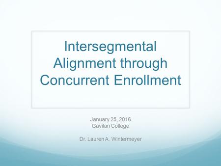 Intersegmental Alignment through Concurrent Enrollment January 25, 2016 Gavilan College Dr. Lauren A. Wintermeyer.