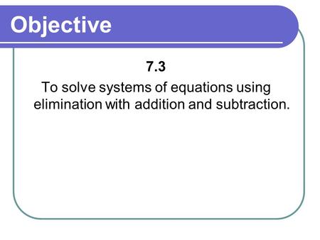 Objective 7.3 To solve systems of equations using elimination with addition and subtraction.