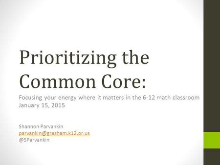 Prioritizing the Common Core: Focusing your energy where it matters in the 6-12 math classroom January 15, 2015 Shannon Parvankin