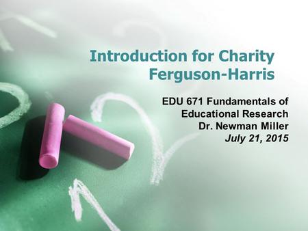 Introduction for Charity Ferguson-Harris EDU 671 Fundamentals of Educational Research Dr. Newman Miller July 21, 2015.