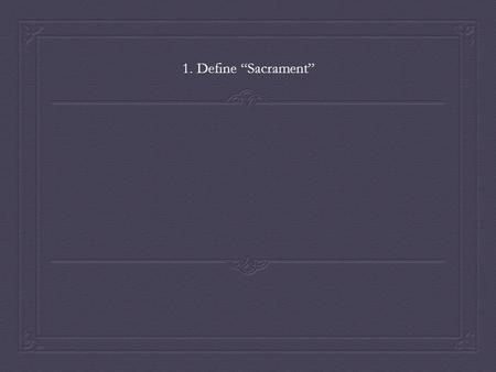 1. Define “Sacrament”. 1. Define “Sacrament” An efficacious and outward (visible) sign of an invisible grace.