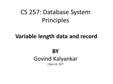 CS 257: Database System Principles Variable length data and record BY Govind Kalyankar Class Id: 107.