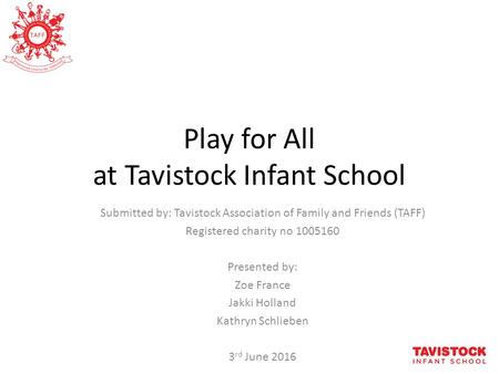 Play for All at Tavistock Infant School Submitted by: Tavistock Association of Family and Friends (TAFF) Registered charity no 1005160 Presented by: Zoe.