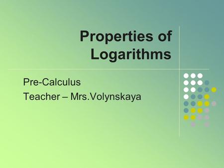 Properties of Logarithms Pre-Calculus Teacher – Mrs.Volynskaya.