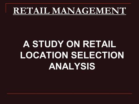 RETAIL MANAGEMENT A STUDY ON RETAIL LOCATION SELECTION ANALYSIS.