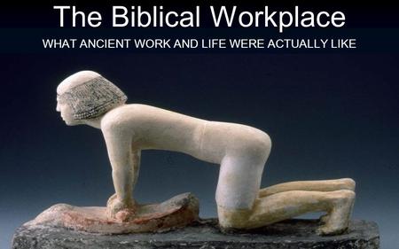 The Biblical Workplace WHAT ANCIENT WORK AND LIFE WERE ACTUALLY LIKE.