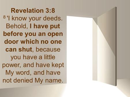 Revelation 3:8 8 'I know your deeds. Behold, I have put before you an open door which no one can shut, because you have a little power, and have kept My.