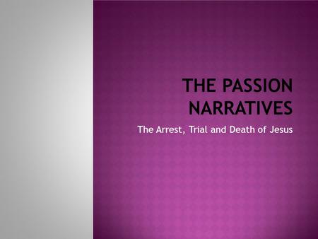 THE PASSION NARRATIVES The Arrest, Trial and Death of Jesus.