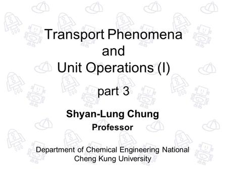 Transport Phenomena and Unit Operations (I) part 3 Shyan-Lung Chung Professor Department of Chemical Engineering National Cheng Kung University.