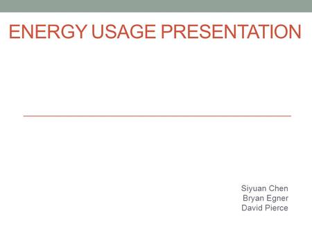 ENERGY USAGE PRESENTATION Siyuan Chen Bryan Egner David Pierce.