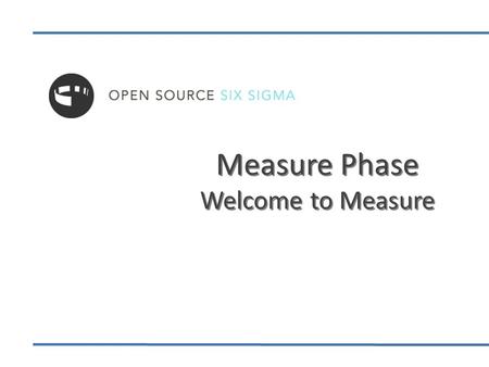 Measure Phase Welcome to Measure. Welcome to Measure Phase 2 Wrap Up & Action Items Process Capability Measurement System Analysis Six Sigma Statistics.