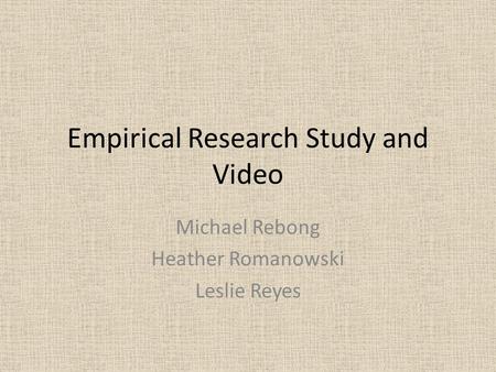 Empirical Research Study and Video Michael Rebong Heather Romanowski Leslie Reyes.