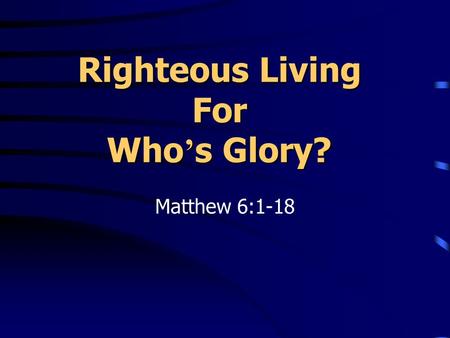 Righteous Living For Who ’ s Glory? Matthew 6:1-18.