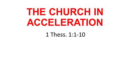 THE CHURCH IN ACCELERATION 1 Thess. 1:1-10. THE CHURCH IN ACCELERATION 1 THESSALONIANS 1:1-10 1 Paul, Silas and Timothy, To the church of the Thessalonians.