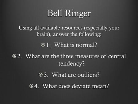 Bell Ringer Using all available resources (especially your brain), answer the following: 1. What is normal? 2. What are the three measures of central tendency?