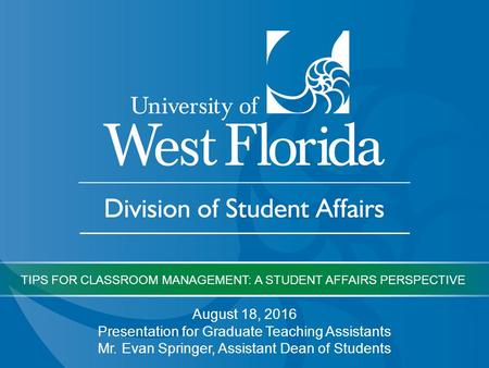 August 18, 2016 Presentation for Graduate Teaching Assistants Mr. Evan Springer, Assistant Dean of Students TIPS FOR CLASSROOM MANAGEMENT: A STUDENT AFFAIRS.