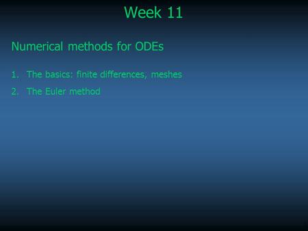 1 Week 11 Numerical methods for ODEs 1.The basics: finite differences, meshes 2.The Euler method.