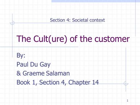 1 The Cult(ure) of the customer By: Paul Du Gay & Graeme Salaman Book 1, Section 4, Chapter 14 Section 4: Societal context.