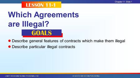 LAW FOR BUSINESS AND PERSONAL USE © SOUTH-WESTERN PUBLISHING Chapter 11Slide 1 Which Agreements are Illegal? Describe general features of contracts which.