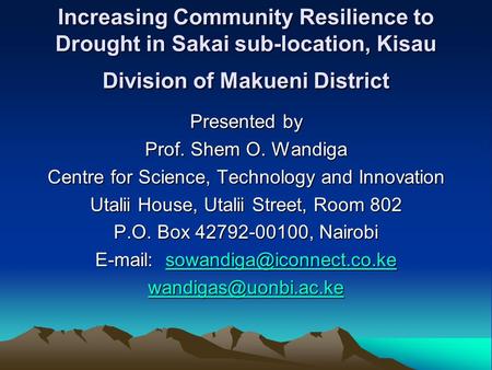 Increasing Community Resilience to Drought in Sakai sub-location, Kisau Division of Makueni District Presented by Prof. Shem O. Wandiga Centre for Science,