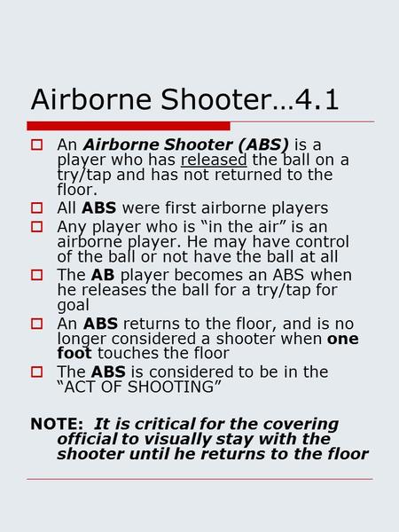 Airborne Shooter…4.1  An Airborne Shooter (ABS) is a player who has released the ball on a try/tap and has not returned to the floor.  All ABS were first.