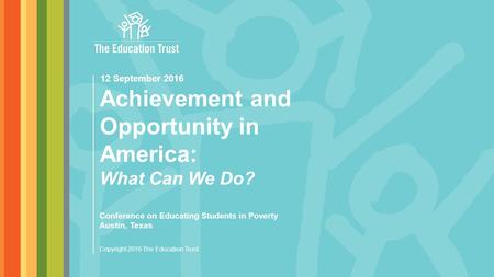 © 2016 THE EDUCATION TRUST Copyright 2016 The Education Trust Achievement and Opportunity in America: What Can We Do? Conference on Educating Students.