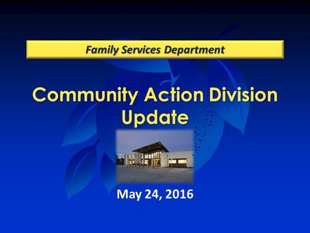 Community Action Division Update Family Services Department May 24, 2016.