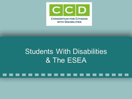 Students With Disabilities & The ESEA. CCD Education Task Force CCD has 114 member organizations 65 organizations on the ED TF Co-chairs: –Katy Neas,