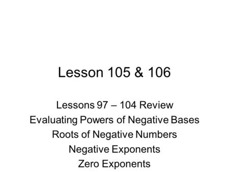 Lesson 105 & 106 Lessons 97 – 104 Review Evaluating Powers of Negative Bases Roots of Negative Numbers Negative Exponents Zero Exponents.