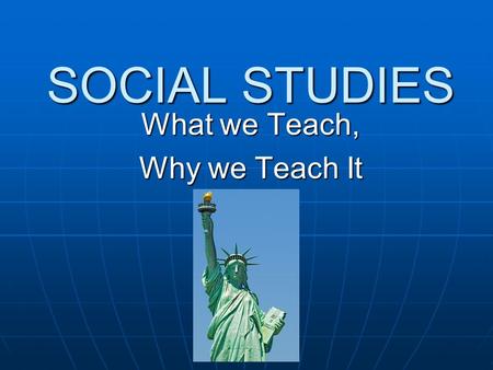 SOCIAL STUDIES What we Teach, Why we Teach It. Why History Matters… Memory is what makes us who we are. If we lost all of our memory whenever we fell.