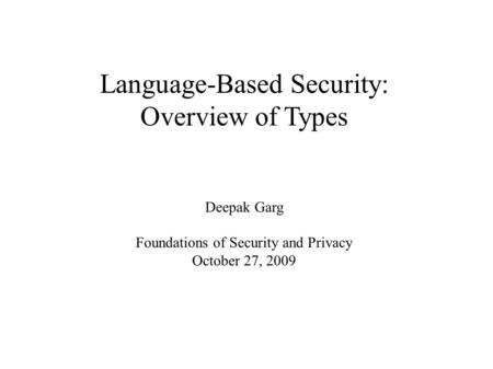 Language-Based Security: Overview of Types Deepak Garg Foundations of Security and Privacy October 27, 2009.