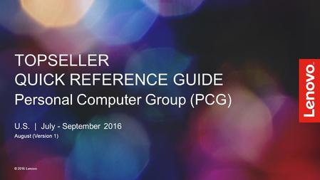 TOPSELLER QUICK REFERENCE GUIDE Personal Computer Group (PCG) U.S. | July - September 2016 August (Version 1) © 2016 Lenovo.