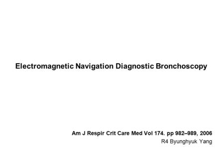 Electromagnetic Navigation Diagnostic Bronchoscopy Am J Respir Crit Care Med Vol 174. pp 982–989, 2006 R4 Byunghyuk Yang.