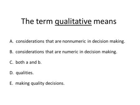 The term qualitative means A. considerations that are nonnumeric in decision making. B. considerations that are numeric in decision making. C. both a and.