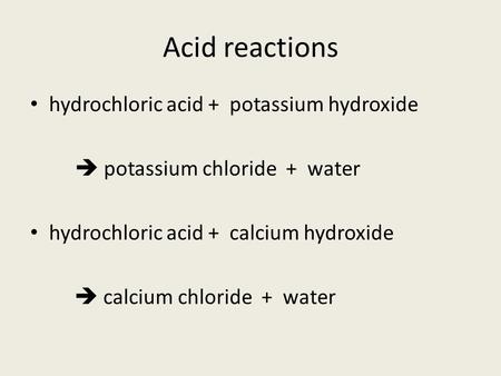 Acid reactions hydrochloric acid + potassium hydroxide  potassium chloride + water hydrochloric acid + calcium hydroxide  calcium chloride + water.