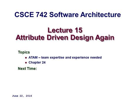 Lecture 15 Attribute Driven Design Again Topics ATAM – team expertise and experience needed Chapter 24 Next Time: June 22, 2016 CSCE 742 Software Architecture.